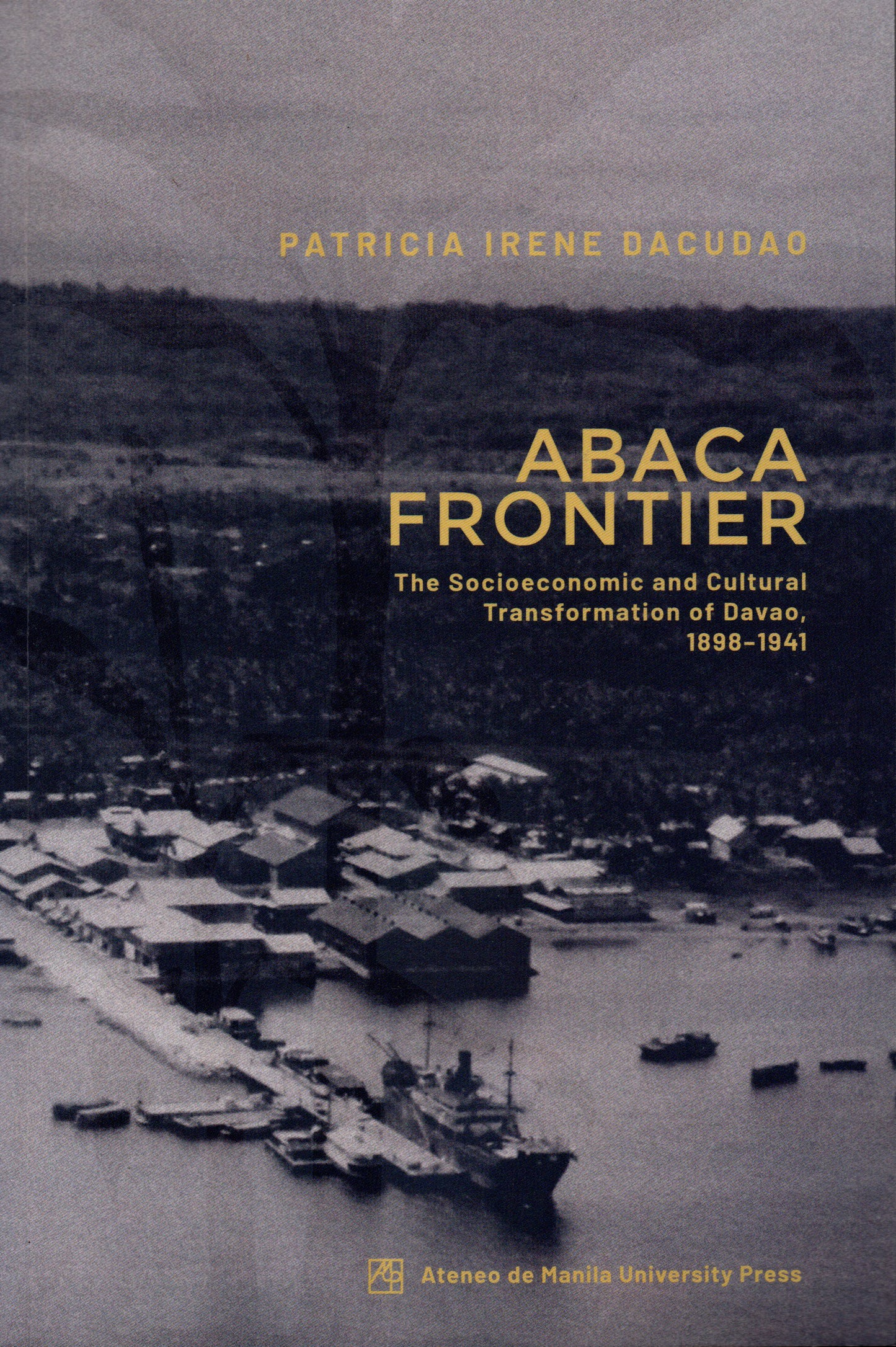 ABACA FRONTIER: THE SOCIOECONOMIC AND CULTURAL TRANSFORMATION OF DAVAO, 1898-1941 BY PATRICIA IRENE DACUDAO