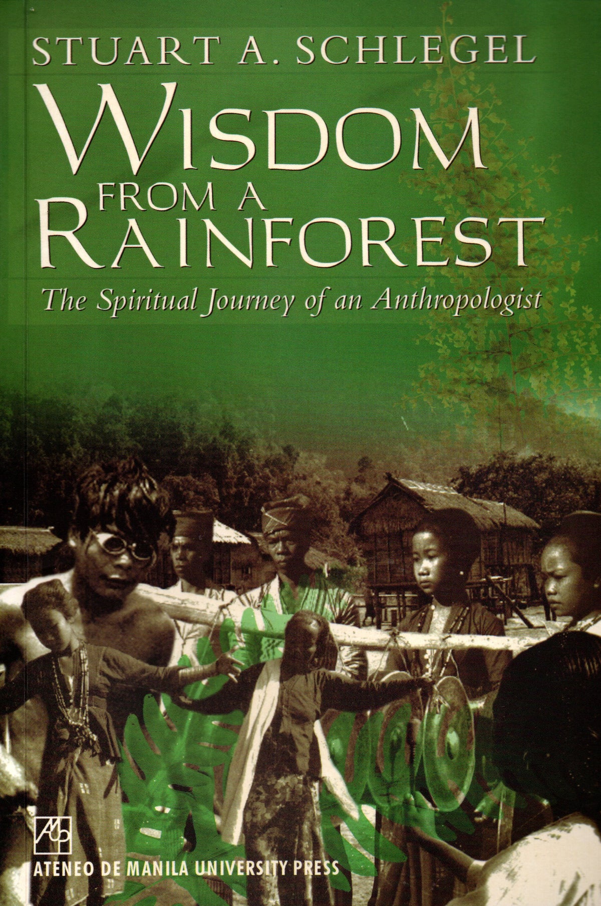 WISDOM FROM A RAINFOREST: THE SPIRITUAL JOURNEY OF AN ANTHROPOLOGIST BY STUART A. SCHLEGEL