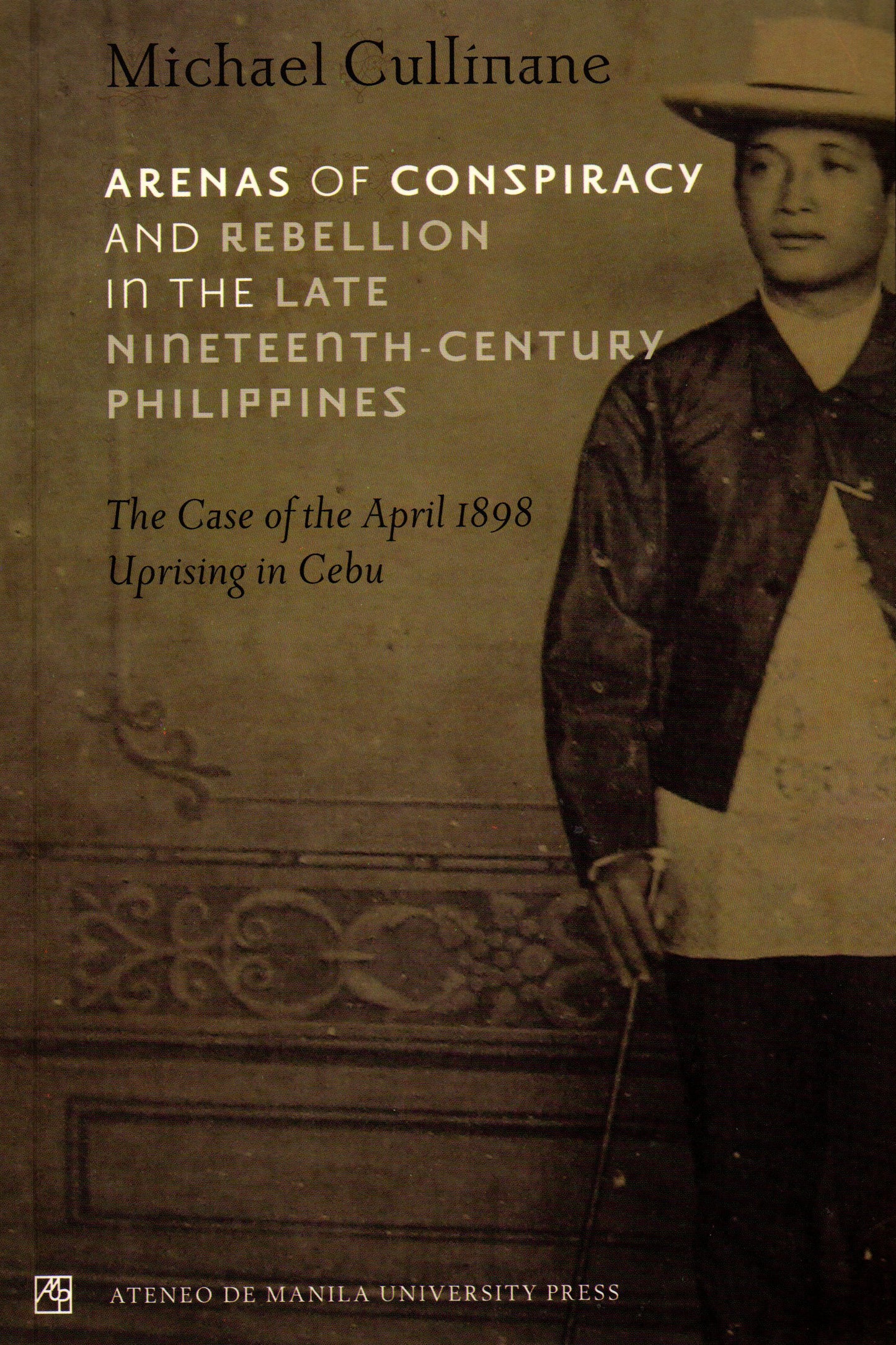 ARENAS OF CONSPIRACY AND REBELLION IN THE LATE NINETEENTH-CENTURY PHILIPPINES: THE CASE OF THE APRIL 1898 UPRISING IN CEBU BY MICHAEL CULLINANE
